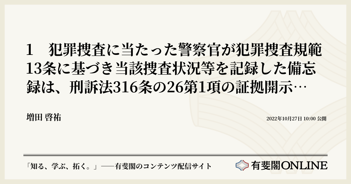 1 犯罪捜査に当たった警察官が犯罪捜査規範13条に基づき当該捜査状況等を記録した備忘録は、刑訴法316条の26第1項の証拠開示命令の対象となり
